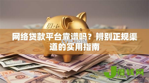 网络贷款平台靠谱吗?辨别正规渠道的实用指南 网络贷款平台靠谱吗?辨别正规渠道的实用指南