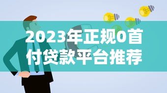 2023年正规0首付贷款平台推荐及申请攻略 2023年正规0首付贷款平台推荐及申请攻略