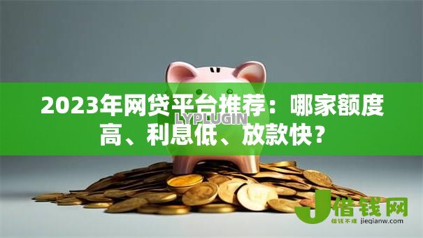 2023年网贷平台推荐:哪家额度高、利息低、放款快? 2023年网贷平台推荐:哪家额度高、利息低、放款快?
