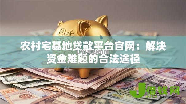 农村宅基地贷款平台官网:解决资金难题的合法途径 农村宅基地贷款平台官网:解决资金难题的合法途径
