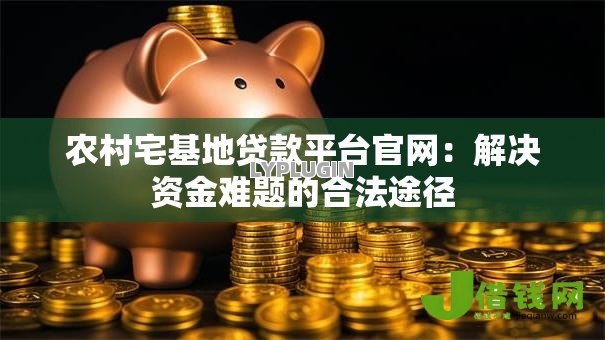 农村宅基地贷款平台官网:解决资金难题的合法途径 农村宅基地贷款平台官网:解决资金难题的合法途径