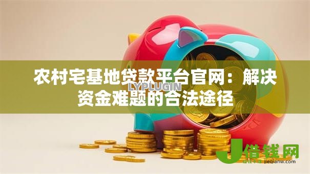 农村宅基地贷款平台官网:解决资金难题的合法途径 农村宅基地贷款平台官网:解决资金难题的合法途径