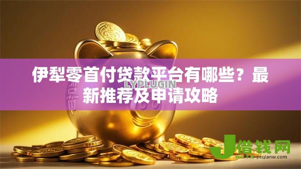 伊犁零首付贷款平台有哪些？最新推荐及申请攻略