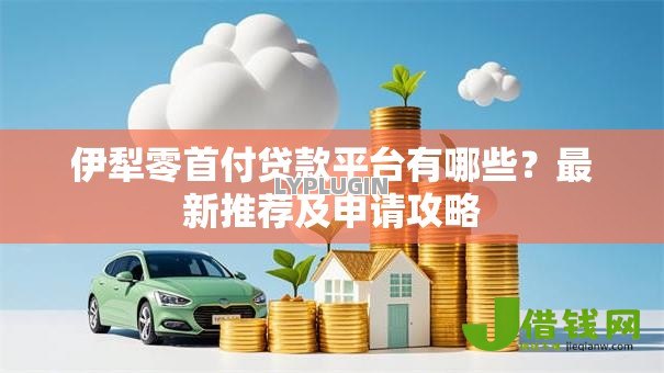 伊犁零首付贷款平台有哪些？最新推荐及申请攻略