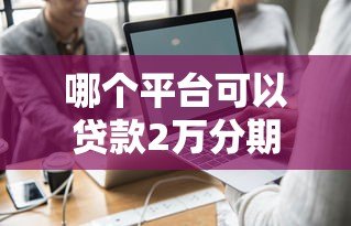 哪个平台可以贷款2万分期36期?真实平台推荐与避坑指南 哪个平台可以贷款2万分期36期?真实平台推荐与避坑指南