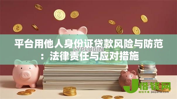 平台用他人身份证贷款风险与防范:法律责任与应对措施 平台用他人身份证贷款风险与防范:法律责任与应对措施