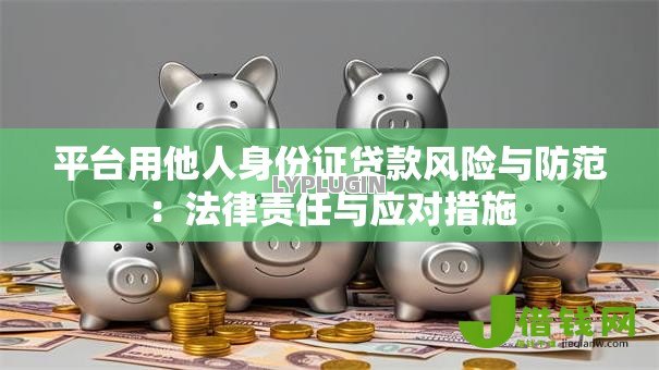 平台用他人身份证贷款风险与防范:法律责任与应对措施 平台用他人身份证贷款风险与防范:法律责任与应对措施