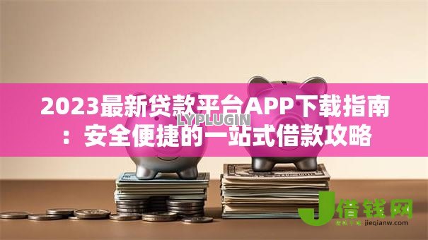 2023最新贷款平台APP下载指南:安全便捷的一站式借款攻略 2023最新贷款平台APP下载指南:安全便捷的一站式借款攻略