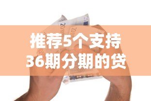 推荐5个支持36期分期的贷款平台:低息长期借款攻略 推荐5个支持36期分期的贷款平台:低息长期借款攻略