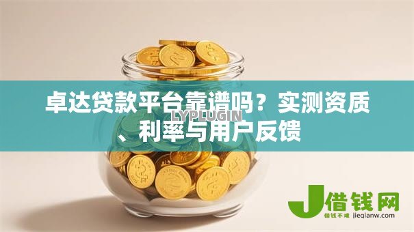 卓达贷款平台靠谱吗?实测资质、利率与用户反馈 卓达贷款平台靠谱吗?实测资质、利率与用户反馈