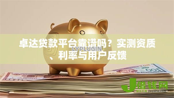 卓达贷款平台靠谱吗?实测资质、利率与用户反馈 卓达贷款平台靠谱吗?实测资质、利率与用户反馈