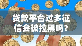 贷款平台过多征信会被拉黑吗？正确应对方法解析