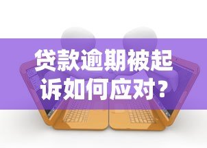 贷款逾期被起诉如何应对?真实处理流程与自救指南 贷款逾期被起诉如何应对?真实处理流程与自救指南