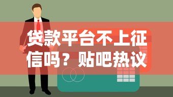 贷款平台不上征信吗?贴吧热议的真相与风险解析 贷款平台不上征信吗?贴吧热议的真相与风险解析