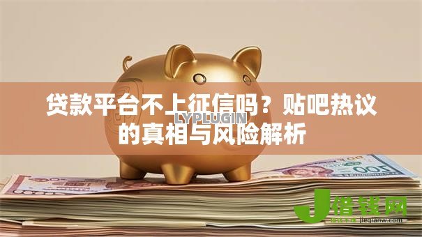 贷款平台不上征信吗?贴吧热议的真相与风险解析 贷款平台不上征信吗?贴吧热议的真相与风险解析