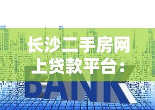 长沙二手房网上贷款平台:流程、利率、靠谱渠道全解析 长沙二手房网上贷款平台:流程、利率、靠谱渠道全解析