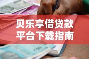 贝乐享借贷款平台下载指南:安全便捷的借款新选择 贝乐享借贷款平台下载指南:安全便捷的借款新选择