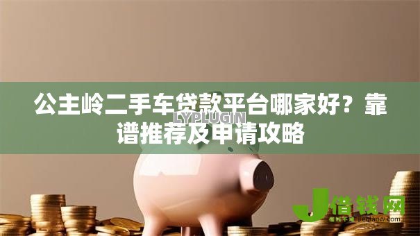 公主岭二手车贷款平台哪家好?靠谱推荐及申请攻略 公主岭二手车贷款平台哪家好?靠谱推荐及申请攻略