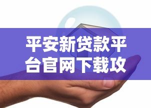平安新贷款平台官网下载攻略及贷款产品解析 平安新贷款平台官网下载攻略及贷款产品解析