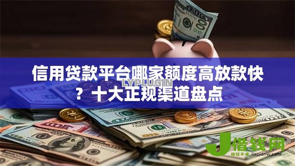 信用贷款平台哪家额度高放款快？十大正规渠道盘点