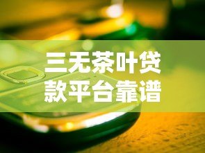 三无茶叶贷款平台靠谱吗?这些风险你一定要知道 三无茶叶贷款平台靠谱吗?这些风险你一定要知道