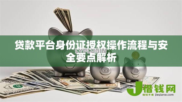 贷款平台身份证授权操作流程与安全要点解析 贷款平台身份证授权操作流程与安全要点解析
