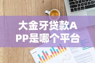 大金牙贷款APP是哪个平台？产品背景、资质与用户口碑全解析