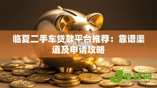 临夏二手车贷款平台推荐:靠谱渠道及申请攻略 临夏二手车贷款平台推荐:靠谱渠道及申请攻略