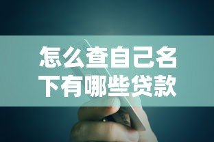 怎么查自己名下有哪些贷款平台?5个实用方法汇总 怎么查自己名下有哪些贷款平台?5个实用方法汇总