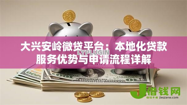 大兴安岭微贷平台:本地化贷款服务优势与申请流程详解 大兴安岭微贷平台:本地化贷款服务优势与申请流程详解