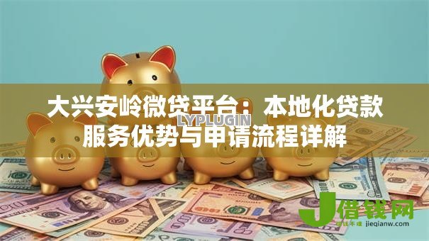 大兴安岭微贷平台:本地化贷款服务优势与申请流程详解 大兴安岭微贷平台:本地化贷款服务优势与申请流程详解