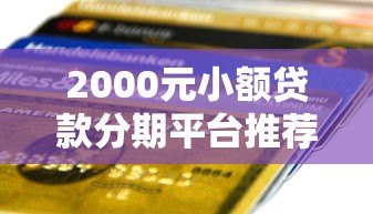 2000元小额贷款分期平台推荐:正规低息,快速到账攻略 2000元小额贷款分期平台推荐:正规低息,快速到账攻略