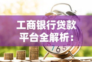 工商银行贷款平台全解析:产品类型、申请条件及流程详解 工商银行贷款平台全解析:产品类型、申请条件及流程详解