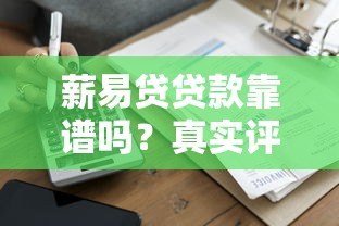 薪易贷贷款靠谱吗？真实评测资质、利率与用户口碑