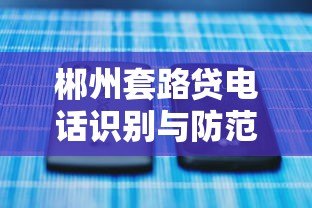 郴州套路贷电话识别与防范指南 郴州套路贷电话识别与防范指南