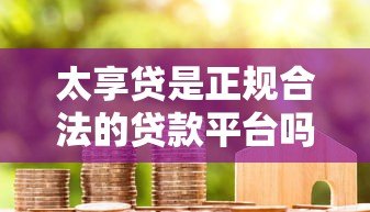 太享贷是正规合法的贷款平台吗?用户真实测评与资质解析 太享贷是正规合法的贷款平台吗?用户真实测评与资质解析