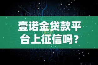 壹诺金贷款平台上征信吗？真实情况全面解析