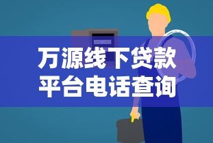 万源线下贷款平台电话查询及贷款服务全指南 万源线下贷款平台电话查询及贷款服务全指南