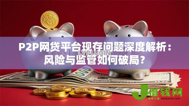 P2P网贷平台现存问题深度解析：风险与监管如何破局？