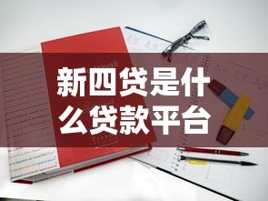 新四贷是什么贷款平台?真实背景及贷款类型解析 新四贷是什么贷款平台?真实背景及贷款类型解析