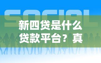 新四贷是什么贷款平台?真实背景及贷款类型解析 新四贷是什么贷款平台?真实背景及贷款类型解析