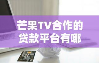 芒果TV合作的贷款平台有哪些?正规借款渠道深度解析 芒果TV合作的贷款平台有哪些?正规借款渠道深度解析