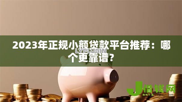2023年正规小额贷款平台推荐:哪个更靠谱? 2023年正规小额贷款平台推荐:哪个更靠谱?