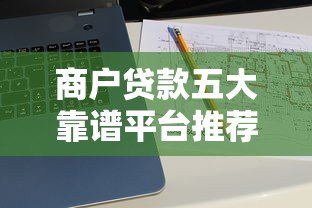 商户贷款五大靠谱平台推荐及申请指南 商户贷款五大靠谱平台推荐及申请指南