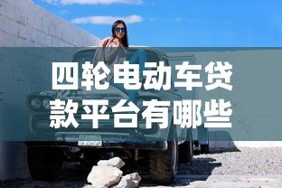 四轮电动车贷款平台有哪些?真实推荐及申请攻略 四轮电动车贷款平台有哪些?真实推荐及申请攻略