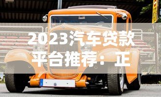 2023汽车贷款平台推荐:正规渠道盘点及避坑指南 2023汽车贷款平台推荐:正规渠道盘点及避坑指南