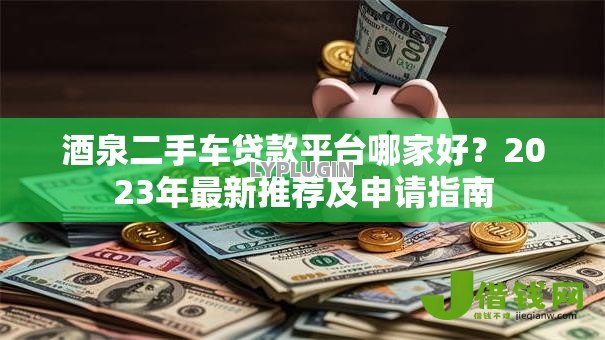 酒泉二手车贷款平台哪家好?2023年最新推荐及申请指南 酒泉二手车贷款平台哪家好?2023年最新推荐及申请指南