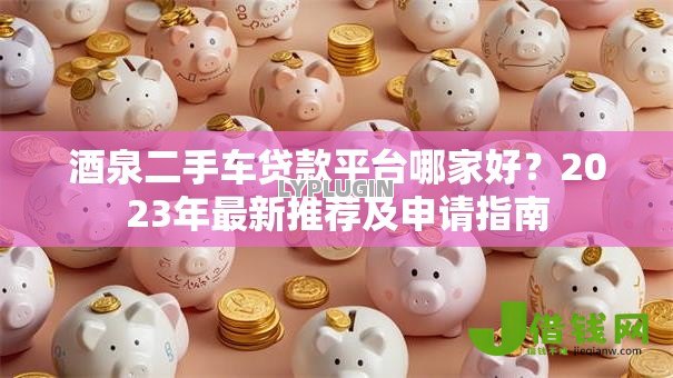 酒泉二手车贷款平台哪家好?2023年最新推荐及申请指南 酒泉二手车贷款平台哪家好?2023年最新推荐及申请指南