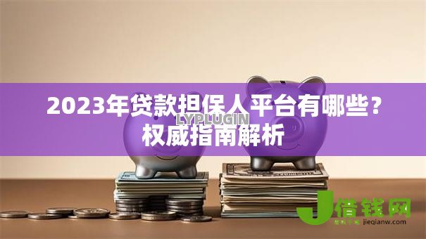 2023年贷款担保人平台有哪些?权威指南解析 2023年贷款担保人平台有哪些?权威指南解析