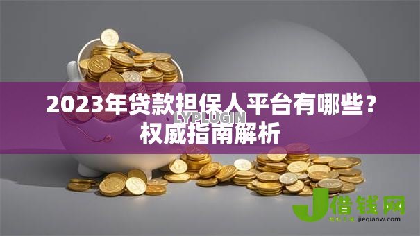 2023年贷款担保人平台有哪些?权威指南解析 2023年贷款担保人平台有哪些?权威指南解析